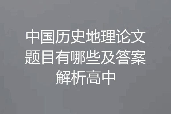 中国历史地理论文题目有哪些及答案解析高中