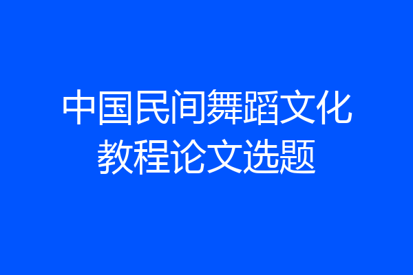 中国民间舞蹈文化教程论文选题