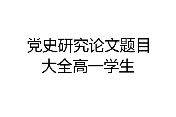 党史研究论文题目大全高一学生
