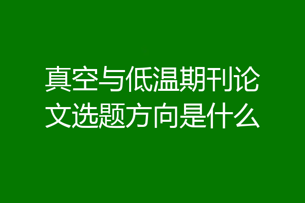 真空与低温期刊论文选题方向是什么