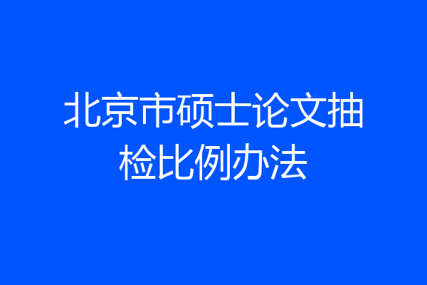 北京市硕士论文抽检比例办法