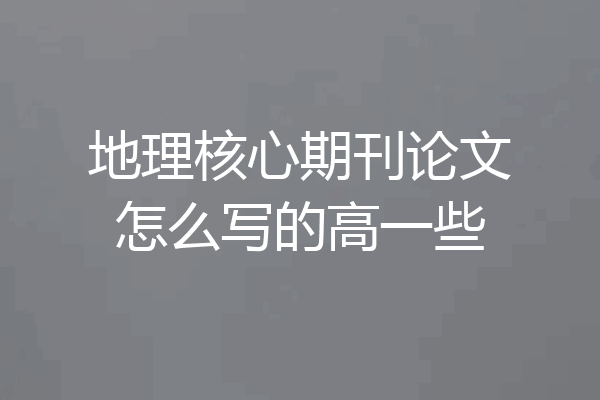 地理核心期刊论文怎么写的高一些