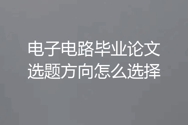 电子电路毕业论文选题方向怎么选择