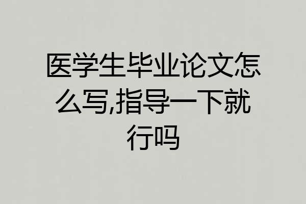 医学生毕业论文怎么写,指导一下就行吗