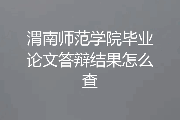 渭南师范学院毕业论文答辩结果怎么查