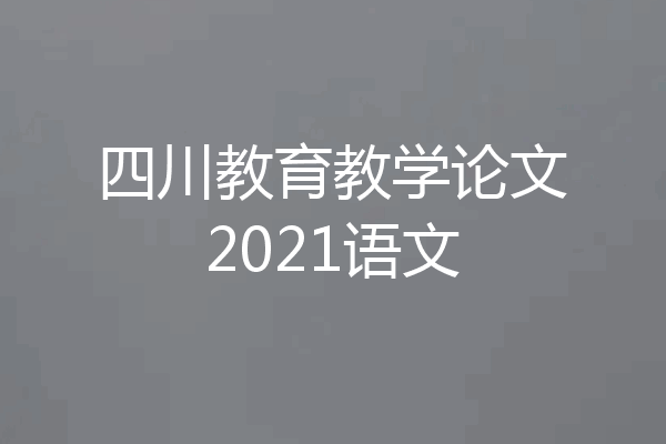 四川教育教学论文2021语文