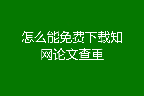 怎么能免费下载知网论文查重