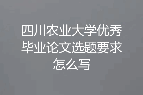 四川农业大学优秀毕业论文选题要求怎么写