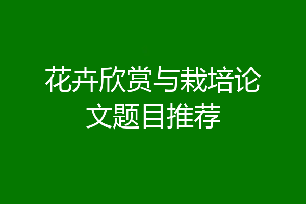 花卉欣赏与栽培论文题目推荐