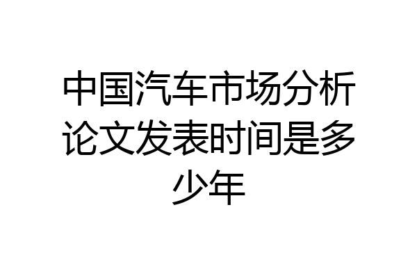 中国汽车市场分析论文发表时间是多少年
