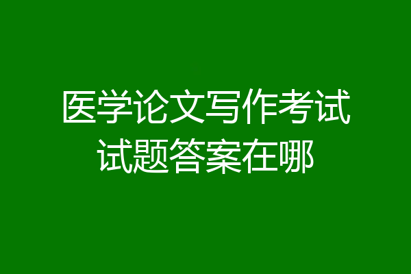 医学论文写作考试试题答案在哪