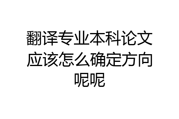 翻译专业本科论文应该怎么确定方向呢呢