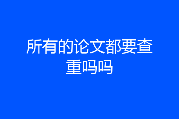 所有的论文都要查重吗吗