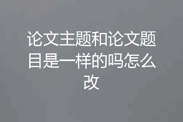 论文主题和论文题目是一样的吗怎么改