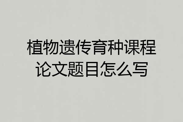 植物遗传育种课程论文题目怎么写