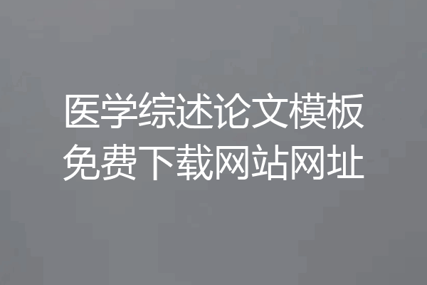 医学综述论文模板免费下载网站网址