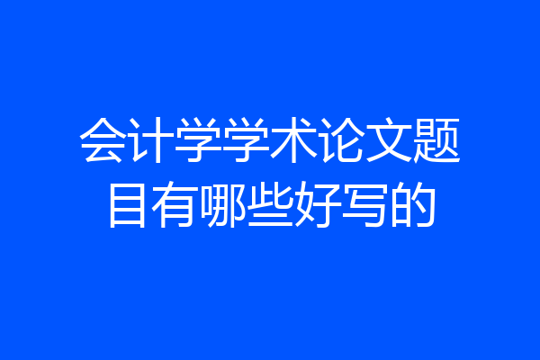 会计学学术论文题目有哪些好写的