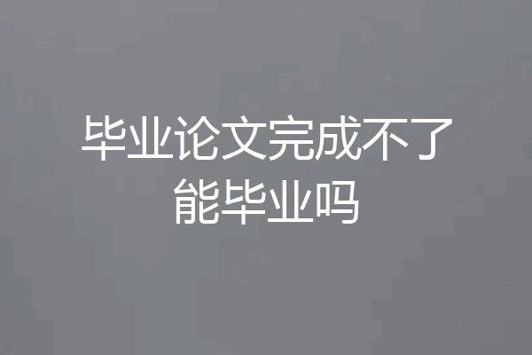 毕业论文完成不了能毕业吗