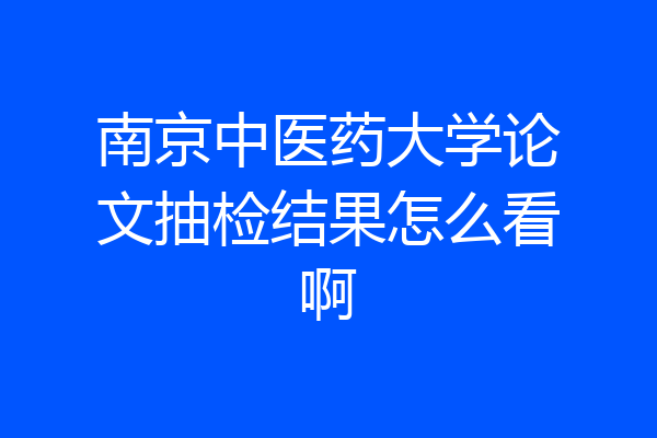 南京中医药大学论文抽检结果怎么看啊
