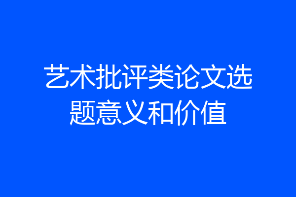 艺术批评类论文选题意义和价值