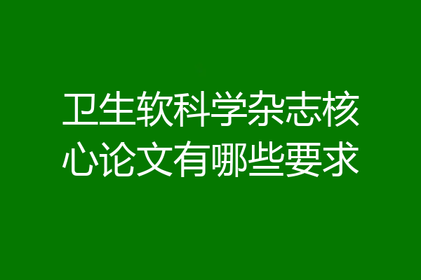 卫生软科学杂志核心论文有哪些要求
