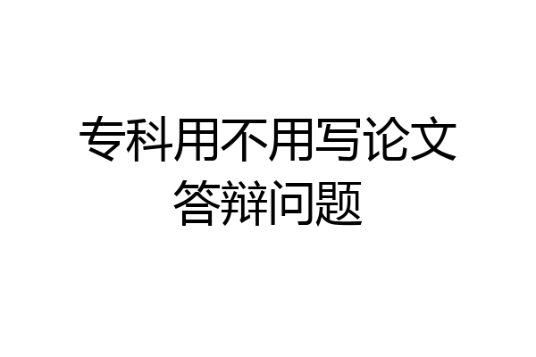 专科用不用写论文答辩问题