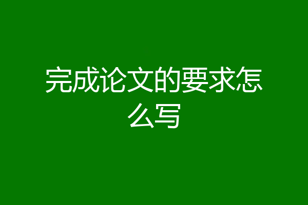 完成论文的要求怎么写