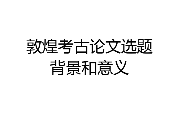 敦煌考古论文选题背景和意义