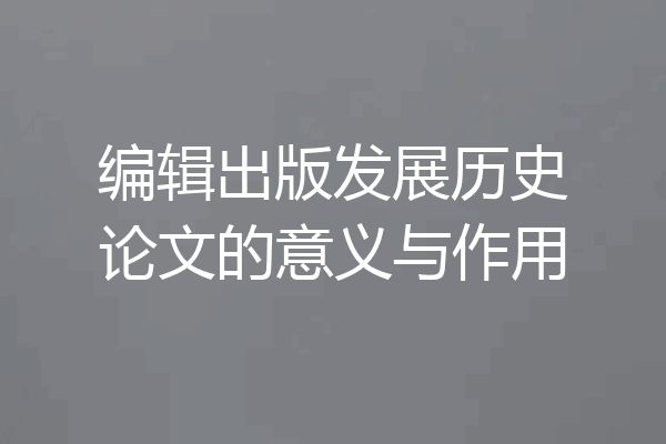编辑出版发展历史论文的意义与作用