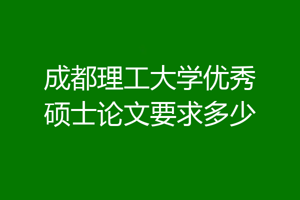 成都理工大学优秀硕士论文要求多少