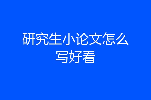 研究生小论文怎么写好看
