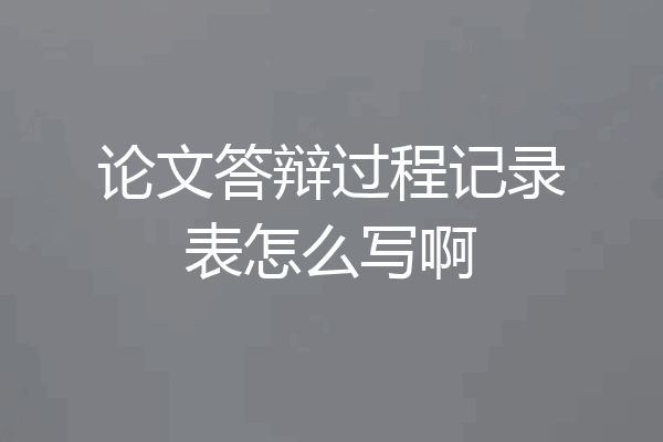 论文答辩过程记录表怎么写啊