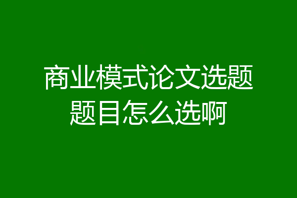 商业模式论文选题题目怎么选啊