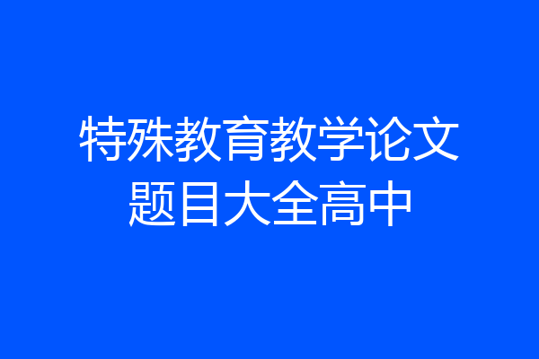 特殊教育教学论文题目大全高中