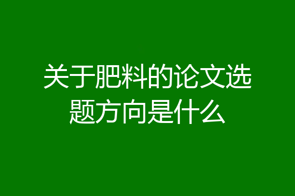 关于肥料的论文选题方向是什么
