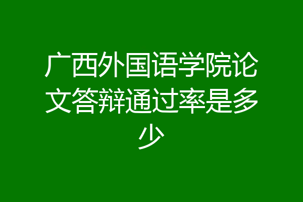 广西外国语学院论文答辩通过率是多少