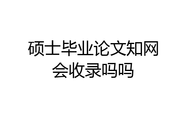 硕士毕业论文知网会收录吗吗