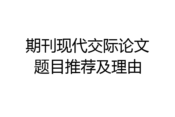 期刊现代交际论文题目推荐及理由