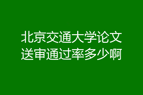 北京交通大学论文送审通过率多少啊