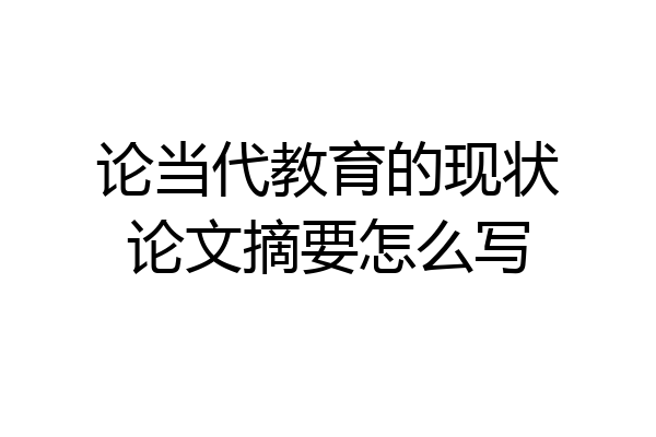论当代教育的现状论文摘要怎么写