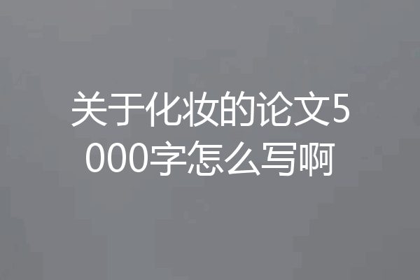 关于化妆的论文5000字怎么写啊