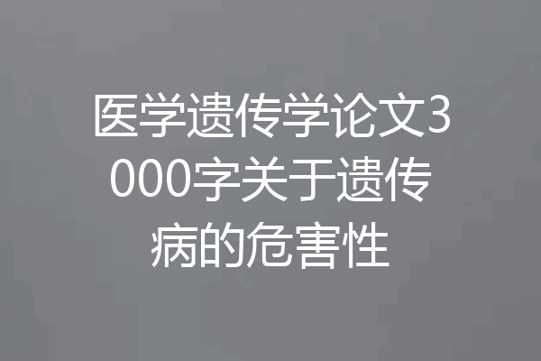 医学遗传学论文3000字关于遗传病的危害性