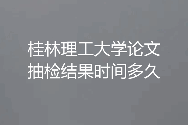桂林理工大学论文抽检结果时间多久