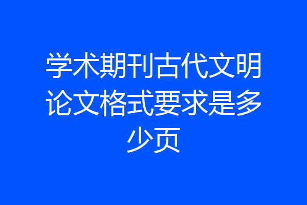 学术期刊古代文明论文格式要求是多少页