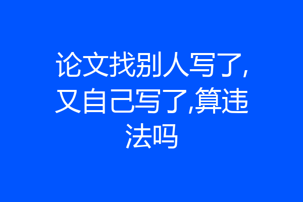 论文找别人写了,又自己写了,算违法吗