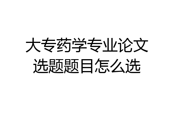 大专药学专业论文选题题目怎么选