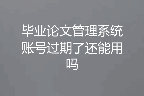 毕业论文管理系统账号过期了还能用吗