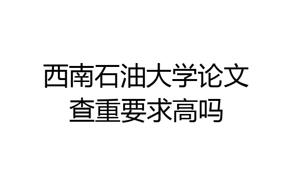 西南石油大学论文查重要求高吗