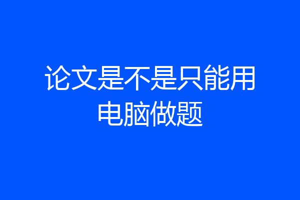 论文是不是只能用电脑做题