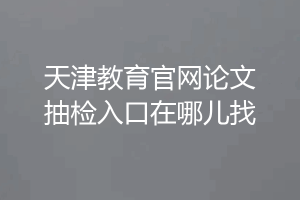天津教育官网论文抽检入口在哪儿找
